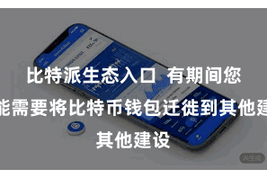 比特派生态入口 有期间您可能需要将比特币钱包迁徙到其他建设